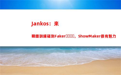 Jankos：來韓國訓練碰到Faker，ShowMaker很有魅力
